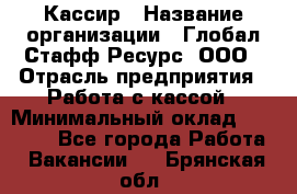 Кассир › Название организации ­ Глобал Стафф Ресурс, ООО › Отрасль предприятия ­ Работа с кассой › Минимальный оклад ­ 18 000 - Все города Работа » Вакансии   . Брянская обл.